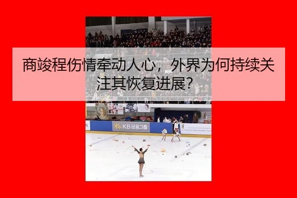 商竣程伤情牵动人心，外界为何持续关注其恢复进展？
